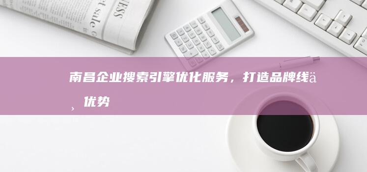 南昌企业搜索引擎优化服务，打造品牌线上优势